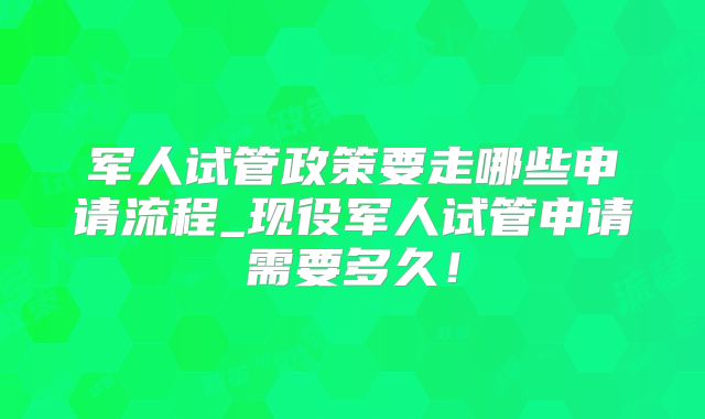 军人试管政策要走哪些申请流程_现役军人试管申请需要多久！