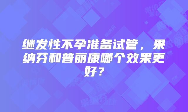 继发性不孕准备试管,果纳芬和普丽康哪个效果更好?