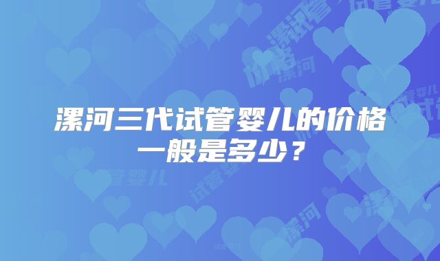 漯河三代试管婴儿的价格一般是多少？