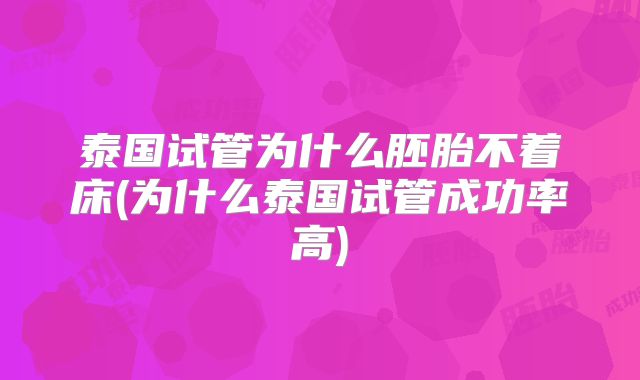 泰国试管为什么胚胎不着床(为什么泰国试管成功率高)