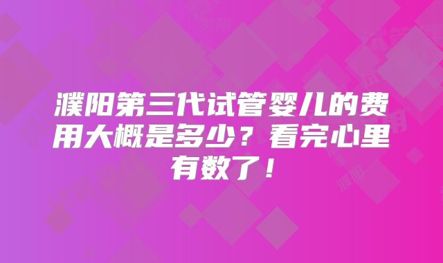 濮阳第三代试管婴儿的费用大概是多少？看完心里有数了！