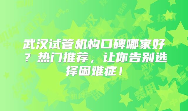 武汉试管机构口碑哪家好?热门推荐,让你告别选择困难症!