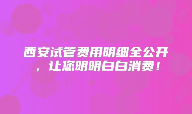 西安试管费用明细全公开，让您明明白白消费！