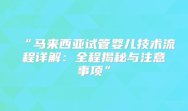 “马来西亚试管婴儿技术流程详解：全程揭秘与注意事项”