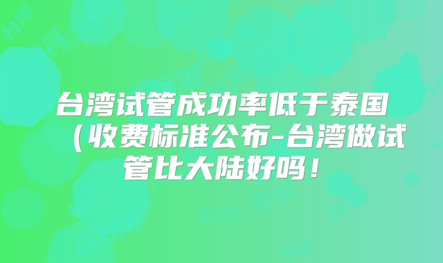 台湾试管成功率低于泰国（收费标准公布-台湾做试管比大陆好吗！
