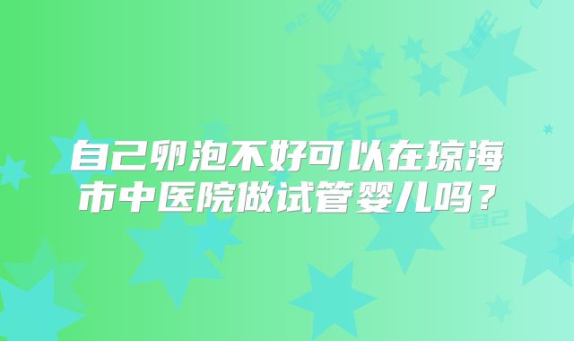 自己卵泡不好可以在琼海市中医院做试管婴儿吗？