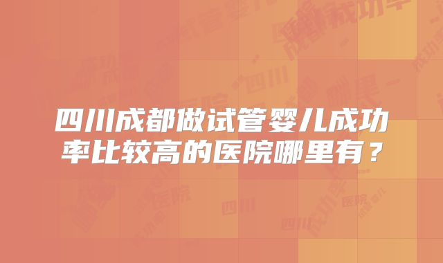 四川成都做试管婴儿成功率比较高的医院哪里有？