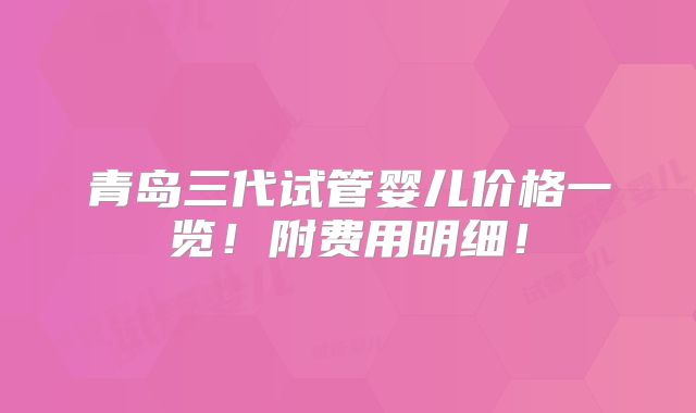 青岛三代试管婴儿价格一览！附费用明细！