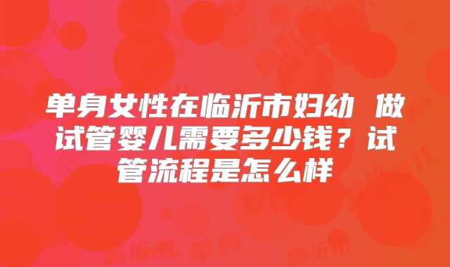 单身女性在临沂市妇幼 做试管婴儿需要多少钱？试管流程是怎么样