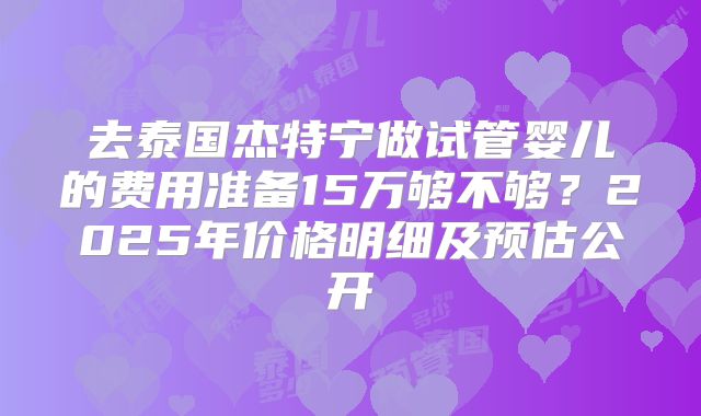 去泰国杰特宁做试管婴儿的费用准备15万够不够？2025年价格明细及预估公开