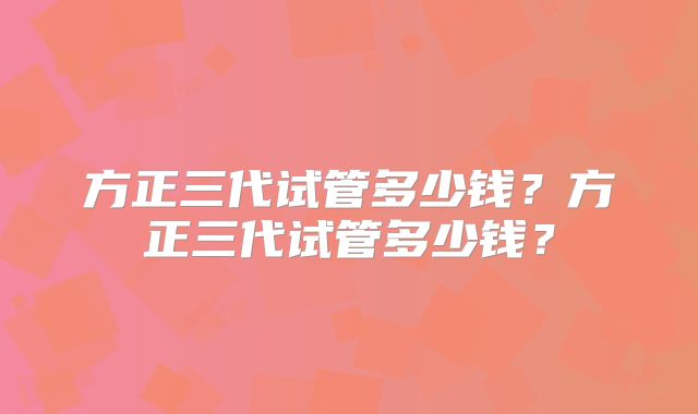 方正三代试管多少钱？方正三代试管多少钱？
