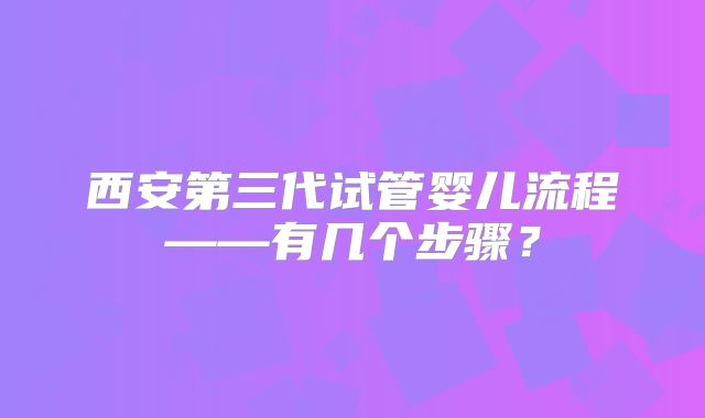 西安第三代试管婴儿流程——有几个步骤?