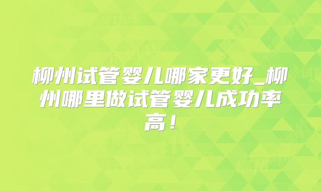 柳州试管婴儿哪家更好_柳州哪里做试管婴儿成功率高！