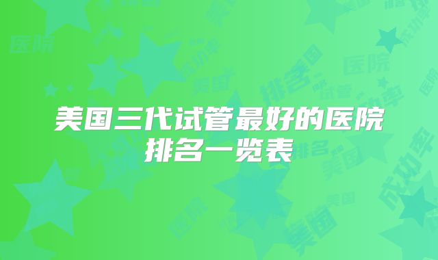美国三代试管最好的医院排名一览表
