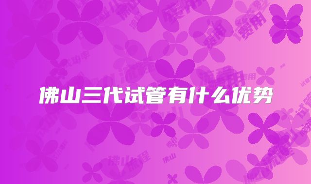 佛山三代试管有什么优势