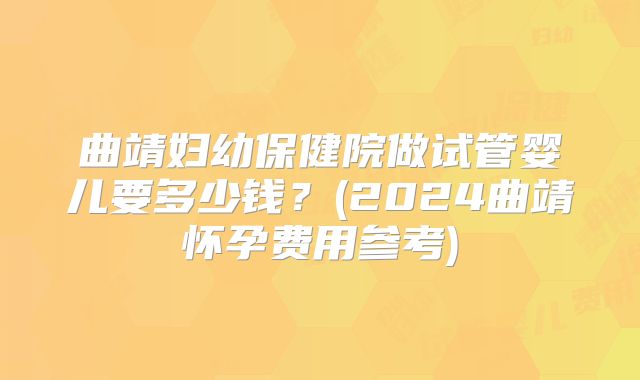 曲靖妇幼保健院做试管婴儿要多少钱?(2024曲靖怀孕费用参考)