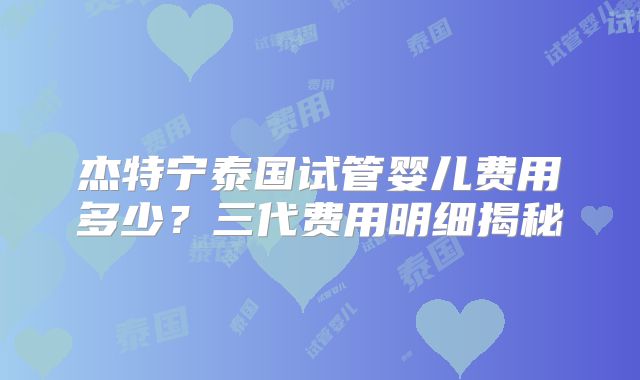 杰特宁泰国试管婴儿费用多少？三代费用明细揭秘