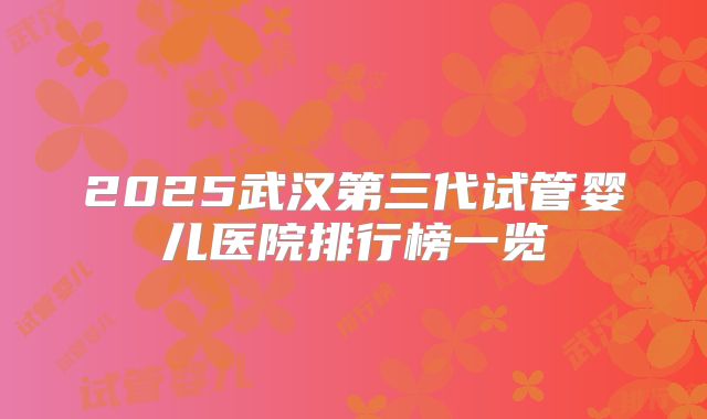 2025武汉第三代试管婴儿医院排行榜一览
