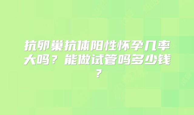 抗卵巢抗体阳性怀孕几率大吗？能做试管吗多少钱？