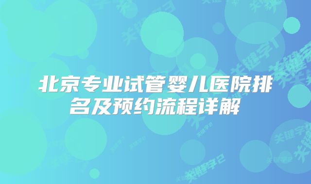北京专业试管婴儿医院排名及预约流程详解