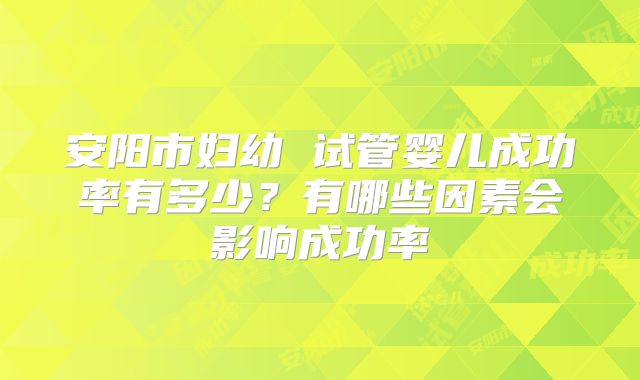 安阳市妇幼 试管婴儿成功率有多少？有哪些因素会影响成功率