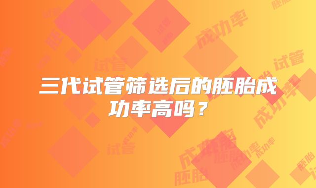 三代试管筛选后的胚胎成功率高吗?