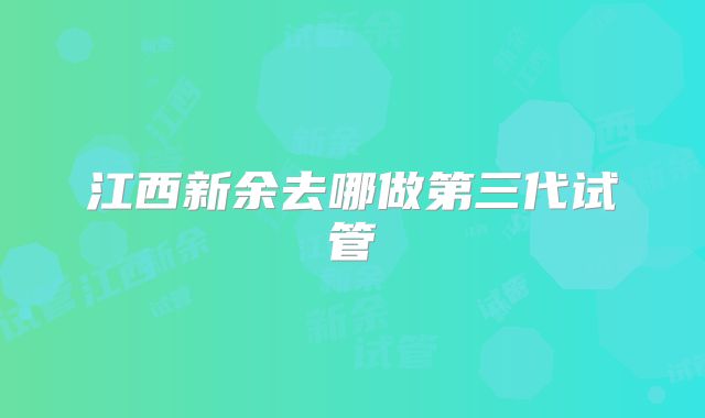 江西新余去哪做第三代试管