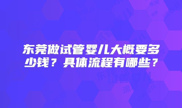 东莞做试管婴儿大概要多少钱？具体流程有哪些？