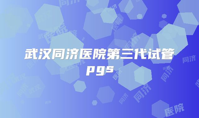 武汉同济医院第三代试管pgs