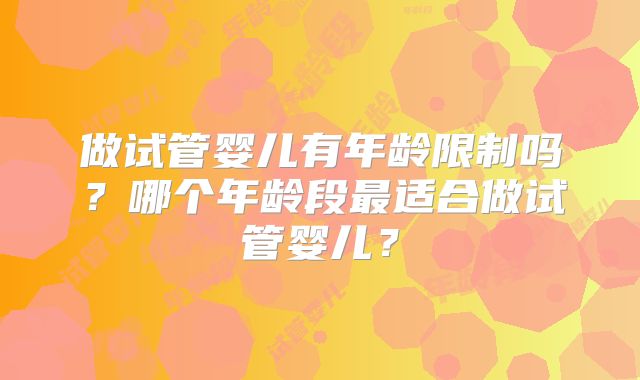 做试管婴儿有年龄限制吗?哪个年龄段最适合做试管婴儿?