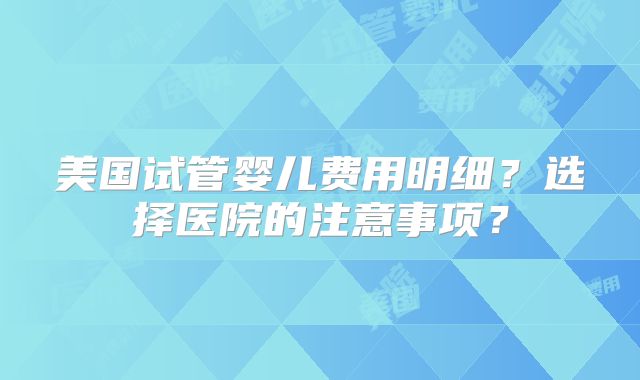 美国试管婴儿费用明细？选择医院的注意事项？
