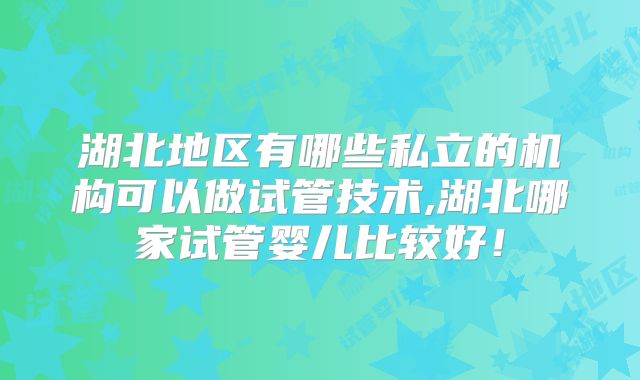 湖北地区有哪些私立的机构可以做试管技术,湖北哪家试管婴儿比较好!