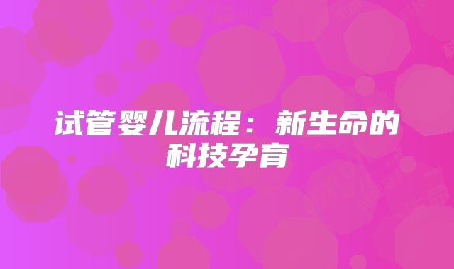 试管婴儿流程:新生命的科技孕育