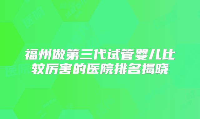 福州做第三代试管婴儿比较厉害的医院排名揭晓