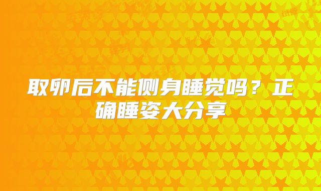 取卵后不能侧身睡觉吗？正确睡姿大分享