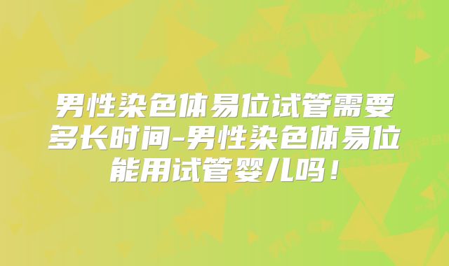 男性染色体易位试管需要多长时间-男性染色体易位能用试管婴儿吗!