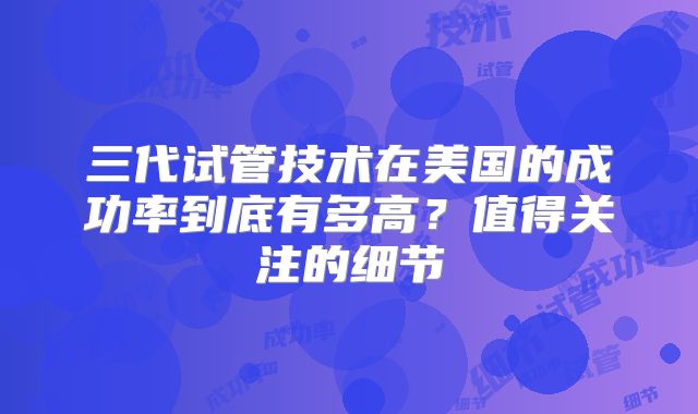 三代试管技术在美国的成功率到底有多高？值得关注的细节