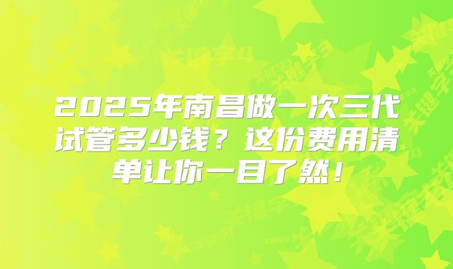 2025年南昌做一次三代试管多少钱？这份费用清单让你一目了然！