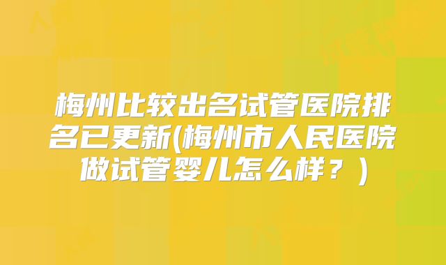 梅州比较出名试管医院排名已更新(梅州市人民医院做试管婴儿怎么样?)