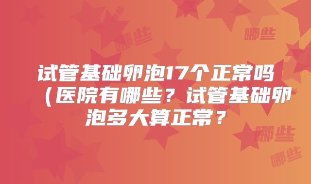 试管基础卵泡17个正常吗（医院有哪些？试管基础卵泡多大算正常？