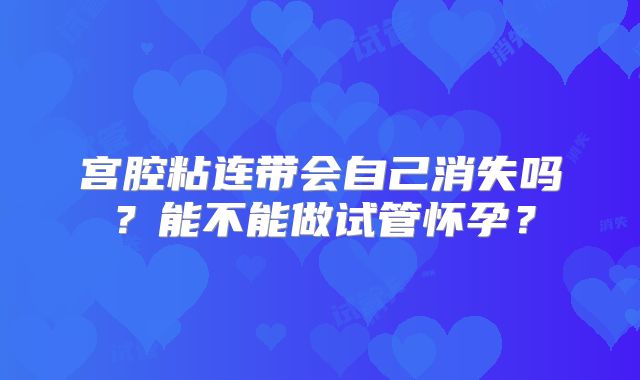 宫腔粘连带会自己消失吗？能不能做试管怀孕？