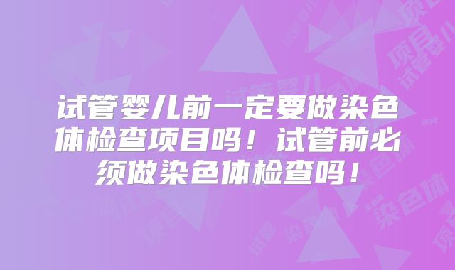 试管婴儿前一定要做染色体检查项目吗！试管前必须做染色体检查吗！