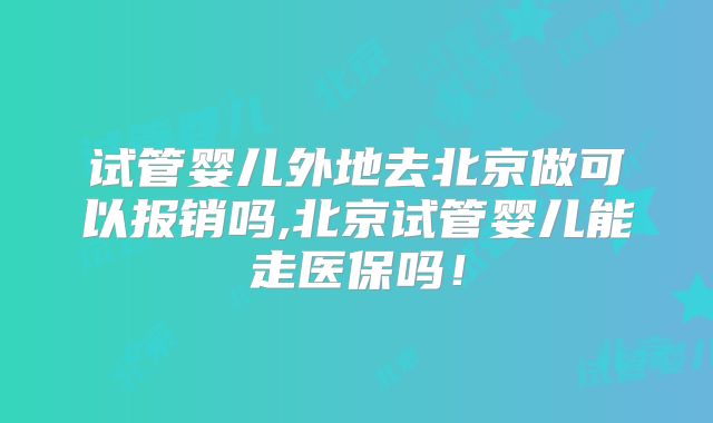 试管婴儿外地去北京做可以报销吗,北京试管婴儿能走医保吗！