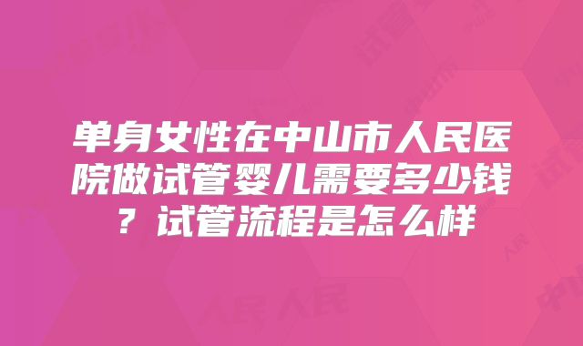 单身女性在中山市人民医院做试管婴儿需要多少钱?试管流程是怎么样
