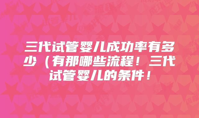 三代试管婴儿成功率有多少（有那哪些流程！三代试管婴儿的条件！