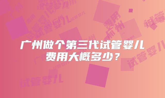 广州做个第三代试管婴儿费用大概多少？