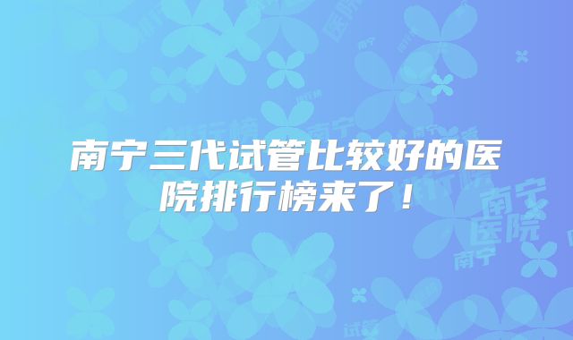 南宁三代试管比较好的医院排行榜来了!