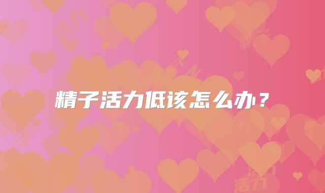 精子活力低该怎么办？