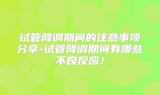 试管降调期间的注意事项分享-试管降调期间有哪些不良反应!