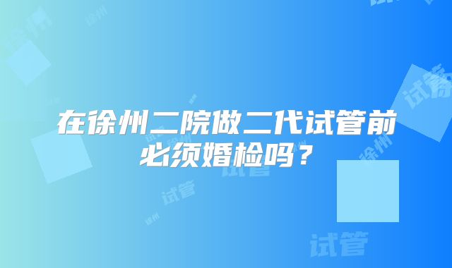 在徐州二院做二代试管前必须婚检吗?